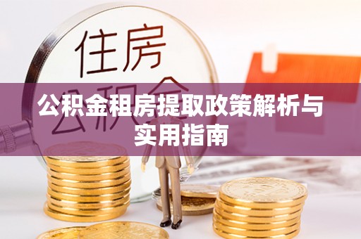 北安公积金租房提取政策解析与实用指南