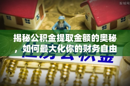 北安揭秘公积金提取金额的奥秘，如何最大化你的财务自由
