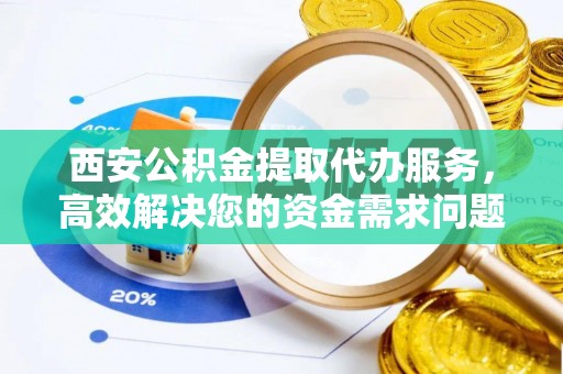 北安西安公积金提取代办服务，高效解决您的资金需求问题