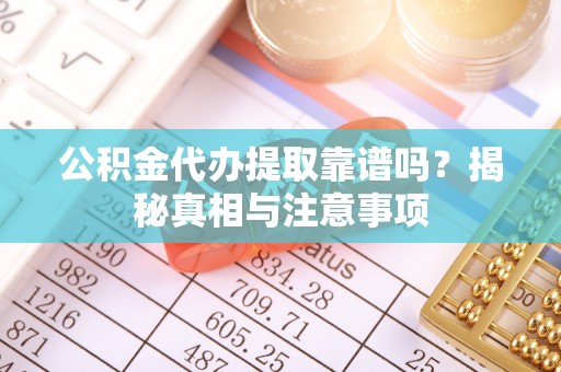 北安公积金代办提取靠谱吗？揭秘真相与注意事项