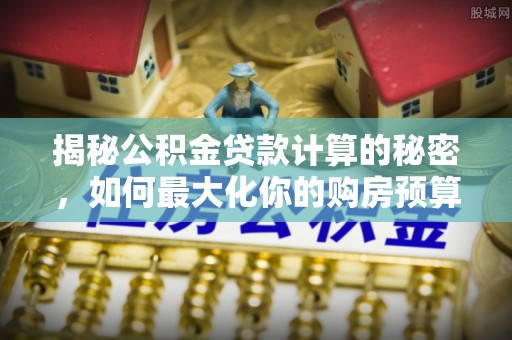 北安揭秘公积金贷款计算的秘密，如何最大化你的购房预算