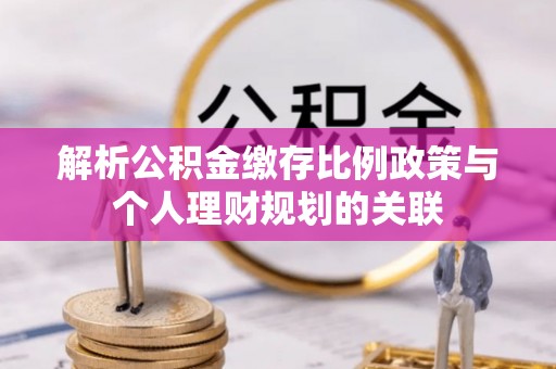 北安解析公积金缴存比例政策与个人理财规划的关联