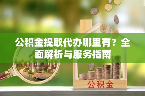 北安公积金提取代办哪里有？全面解析与服务指南