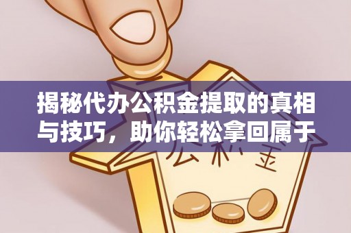 北安揭秘代办公积金提取的真相与技巧，助你轻松拿回属于你的钱