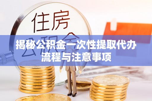 北安揭秘公积金一次性提取代办流程与注意事项