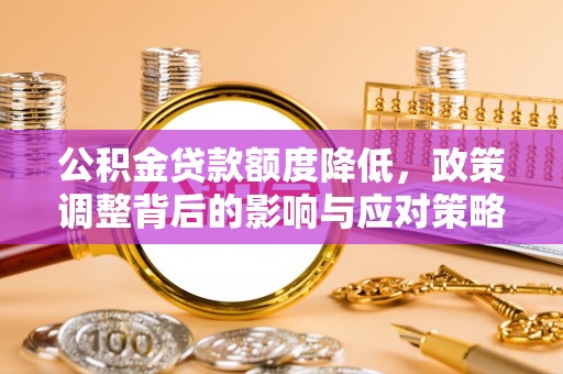 北安公积金贷款额度降低，政策调整背后的影响与应对策略