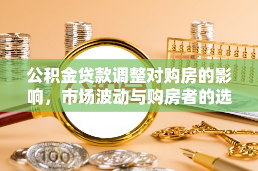 北安公积金贷款调整对购房的影响，市场波动与购房者的选择