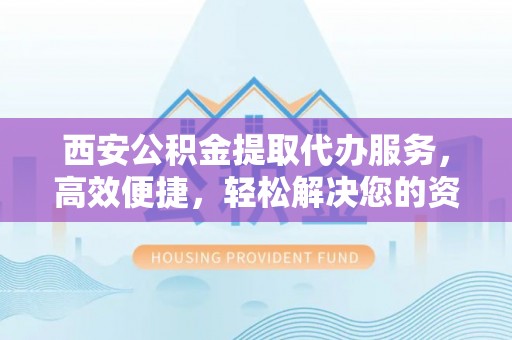 北安西安公积金提取代办服务，高效便捷，轻松解决您的资金需求
