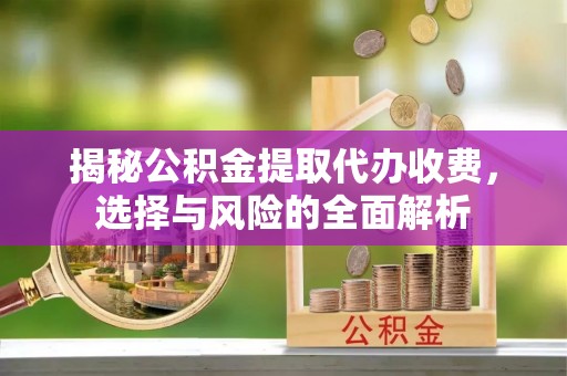 北安揭秘公积金提取代办收费，选择与风险的全面解析