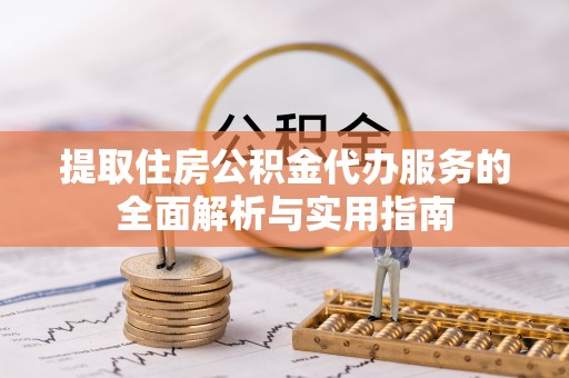 北安提取住房公积金代办服务的全面解析与实用指南