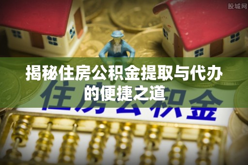 北安揭秘住房公积金提取与代办的便捷之道