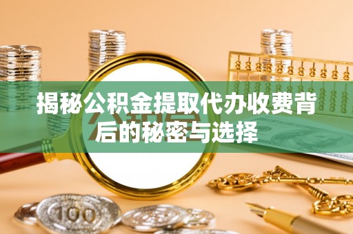 北安揭秘公积金提取代办收费背后的秘密与选择