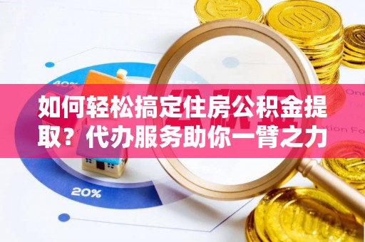 北安如何轻松搞定住房公积金提取？代办服务助你一臂之力