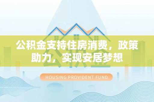 北安公积金支持住房消费，政策助力，实现安居梦想