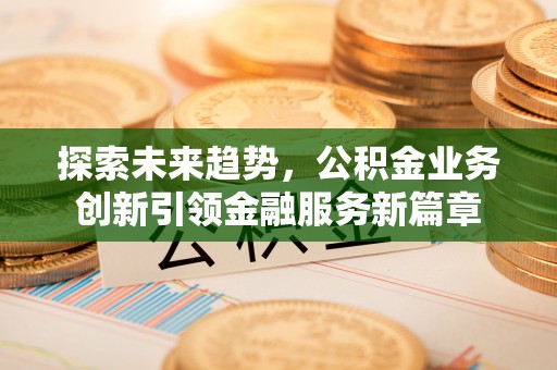 北安探索未来趋势，公积金业务创新引领金融服务新篇章