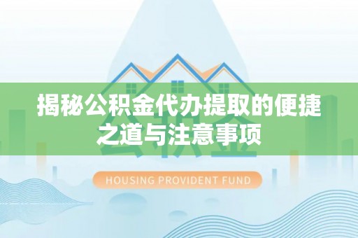 北安揭秘公积金代办提取的便捷之道与注意事项
