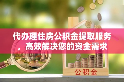 北安代办理住房公积金提取服务，高效解决您的资金需求