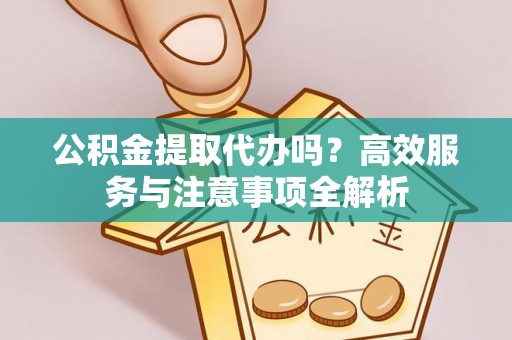 北安公积金提取代办吗？高效服务与注意事项全解析