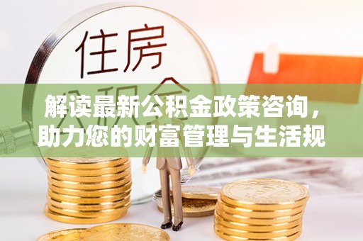 北安解读最新公积金政策咨询，助力您的财富管理与生活规划