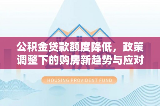 北安公积金贷款额度降低，政策调整下的购房新趋势与应对策略