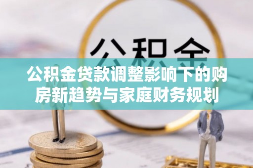 北安公积金贷款调整影响下的购房新趋势与家庭财务规划