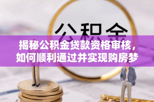 北安揭秘公积金贷款资格审核，如何顺利通过并实现购房梦想