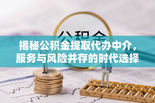 北安揭秘公积金提取代办中介，服务与风险并存的时代选择