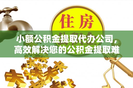 北安小额公积金提取代办公司，高效解决您的公积金提取难题