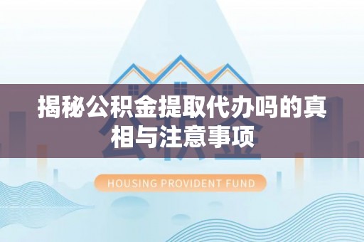 北安揭秘公积金提取代办吗的真相与注意事项