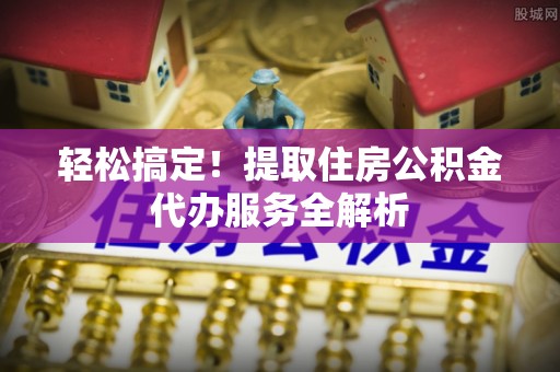 北安轻松搞定！提取住房公积金代办服务全解析