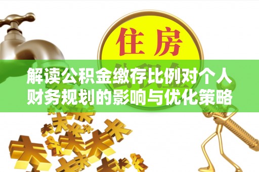 北安解读公积金缴存比例对个人财务规划的影响与优化策略
