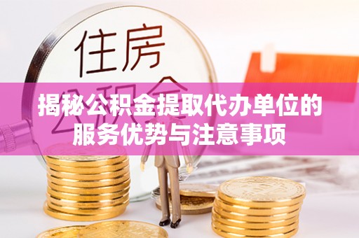 北安揭秘公积金提取代办单位的服务优势与注意事项