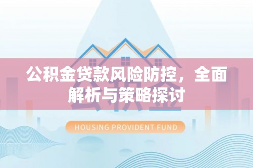 北安公积金贷款风险防控，全面解析与策略探讨