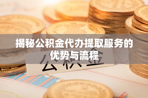 北安揭秘公积金代办提取服务的优势与流程