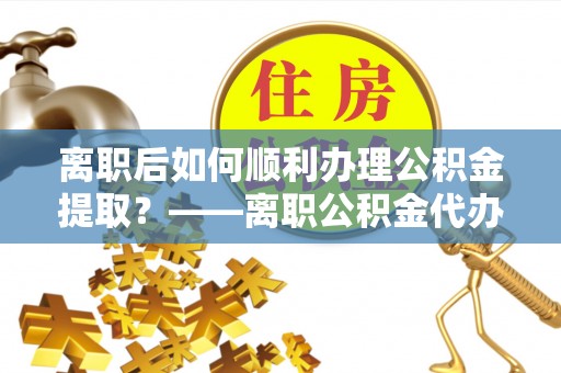 北安离职后如何顺利办理公积金提取？——离职公积金代办提取全攻略