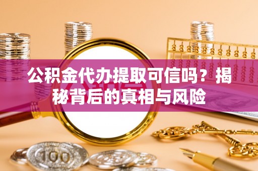 北安公积金代办提取可信吗？揭秘背后的真相与风险