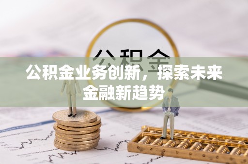 北安公积金业务创新，探索未来金融新趋势