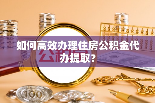 北安如何高效办理住房公积金代办提取？