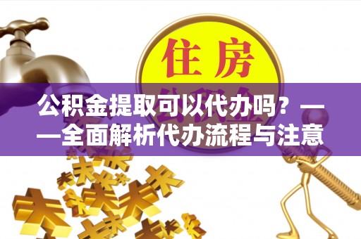北安公积金提取可以代办吗？——全面解析代办流程与注意事项